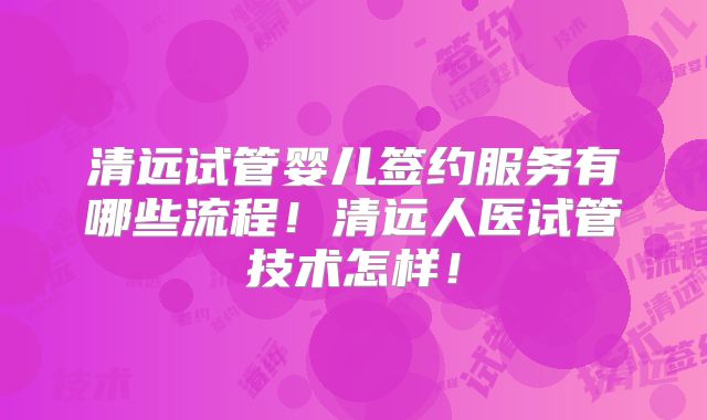 清远试管婴儿签约服务有哪些流程!清远人医试管技术怎样!