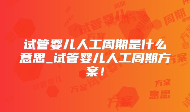 试管婴儿人工周期是什么意思_试管婴儿人工周期方案！