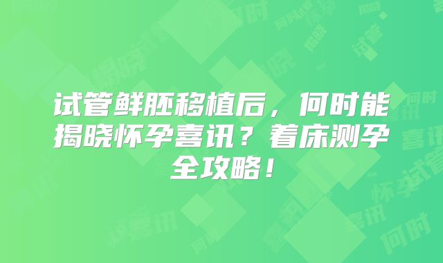 试管鲜胚移植后，何时能揭晓怀孕喜讯？着床测孕全攻略！