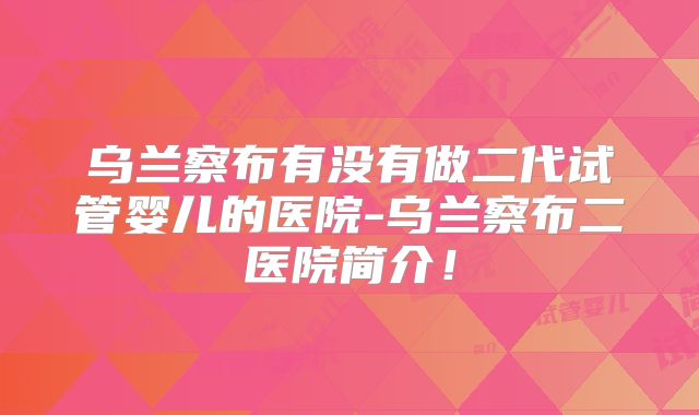乌兰察布有没有做二代试管婴儿的医院-乌兰察布二医院简介!