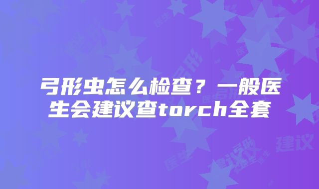 弓形虫怎么检查？一般医生会建议查torch全套