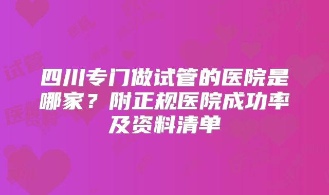 四川专门做试管的医院是哪家?附正规医院成功率及资料清单