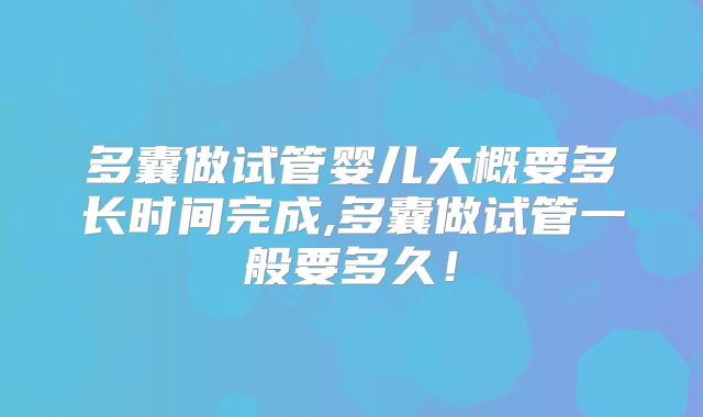 多囊做试管婴儿大概要多长时间完成,多囊做试管一般要多久！