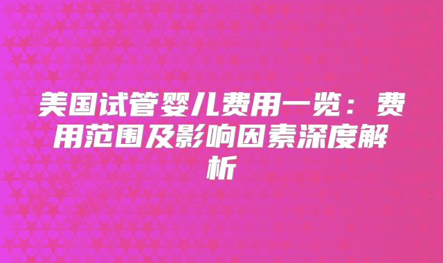 美国试管婴儿费用一览：费用范围及影响因素深度解析