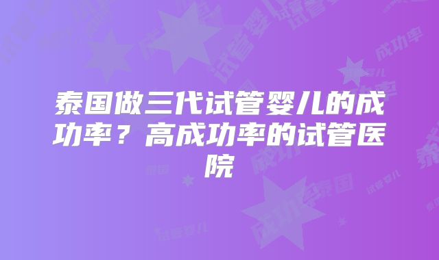泰国做三代试管婴儿的成功率？高成功率的试管医院