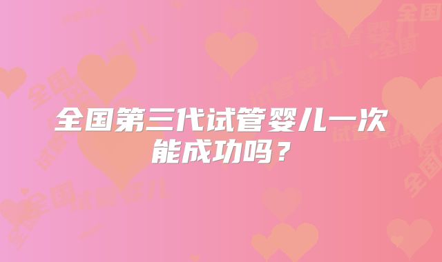 全国第三代试管婴儿一次能成功吗？