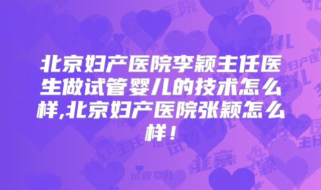 北京妇产医院李颖主任医生做试管婴儿的技术怎么样,北京妇产医院张颖怎么样！
