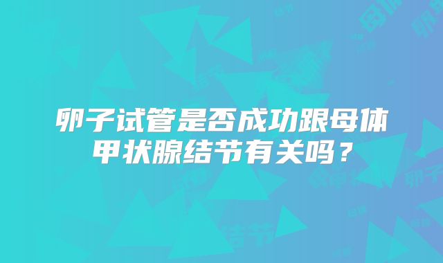 卵子试管是否成功跟母体甲状腺结节有关吗？