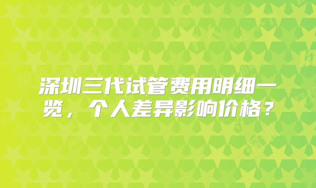 深圳三代试管费用明细一览，个人差异影响价格？