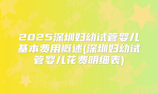 2025深圳妇幼试管婴儿基本费用概述(深圳妇幼试管婴儿花费明细表)