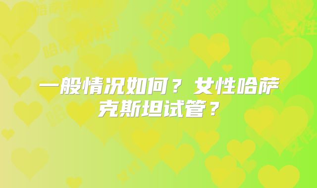 一般情况如何?女性哈萨克斯坦试管?
