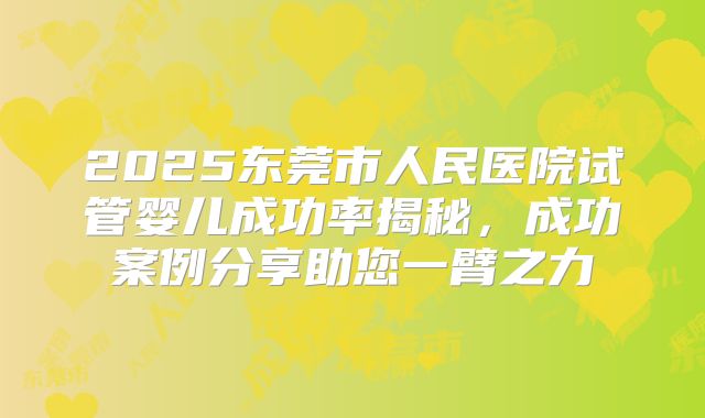 2025东莞市人民医院试管婴儿成功率揭秘，成功案例分享助您一臂之力
