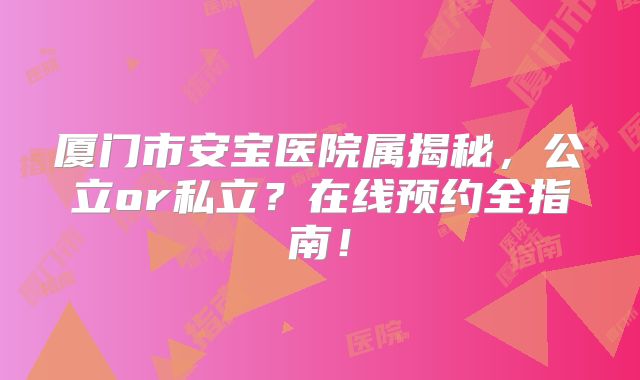 厦门市安宝医院属揭秘,公立or私立?在线预约全指南!