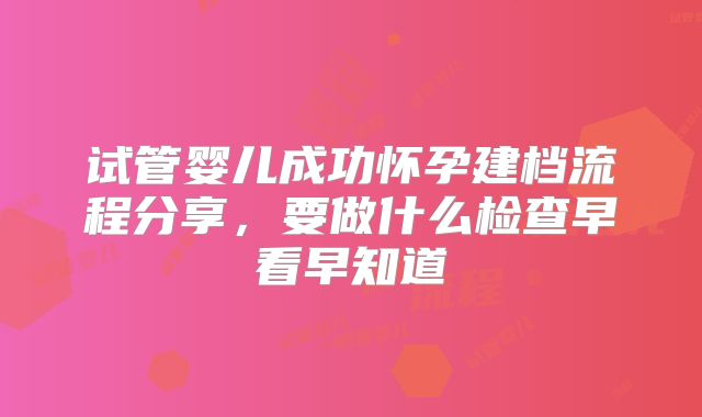 试管婴儿成功怀孕建档流程分享，要做什么检查早看早知道
