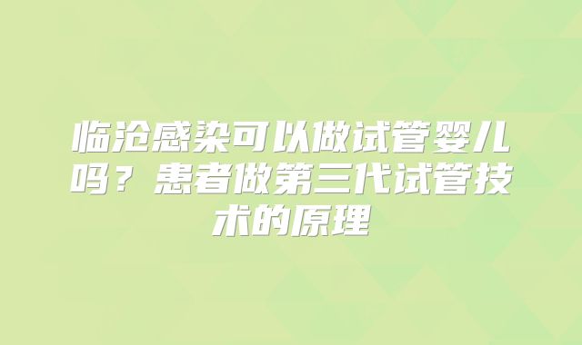临沧感染可以做试管婴儿吗?患者做第三代试管技术的原理
