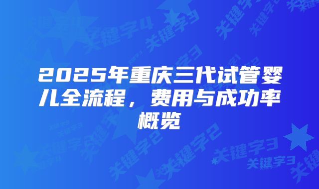 2025年重庆三代试管婴儿全流程，费用与成功率概览