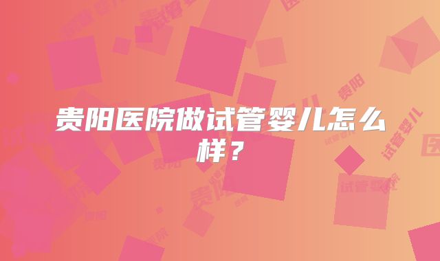 贵阳医院做试管婴儿怎么样？