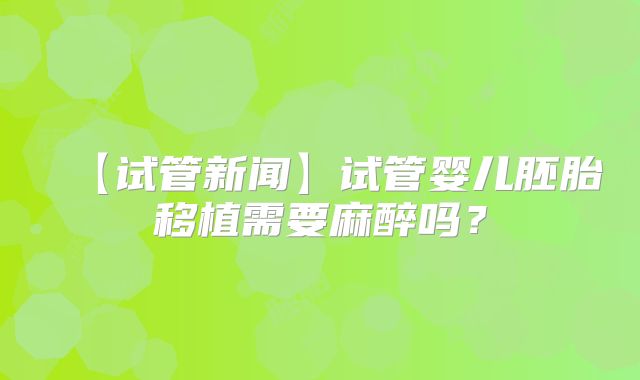 【试管新闻】试管婴儿胚胎移植需要麻醉吗？