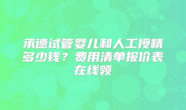 承德试管婴儿和人工授精多少钱？费用清单报价表在线领