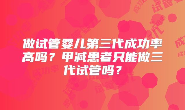 做试管婴儿第三代成功率高吗?甲减患者只能做三代试管吗?