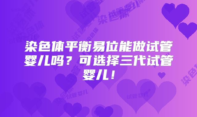 染色体平衡易位能做试管婴儿吗?可选择三代试管婴儿!