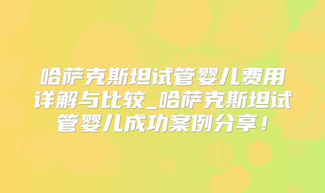 哈萨克斯坦试管婴儿费用详解与比较_哈萨克斯坦试管婴儿成功案例分享!