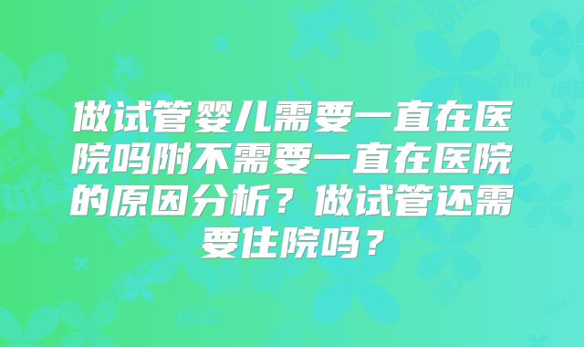 做试管婴儿需要一直在医院吗附不需要一直在医院的原因分析？做试管还需要住院吗？