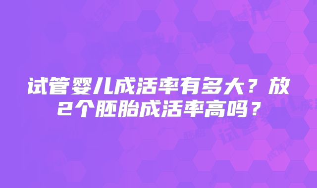 试管婴儿成活率有多大？放2个胚胎成活率高吗？