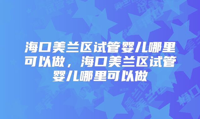 海口美兰区试管婴儿哪里可以做，海口美兰区试管婴儿哪里可以做