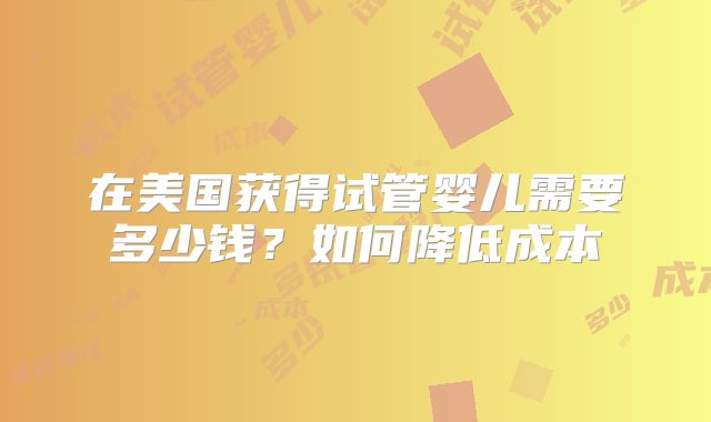 在美国获得试管婴儿需要多少钱？如何降低成本
