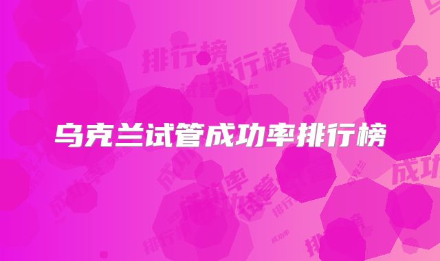 乌克兰试管成功率排行榜