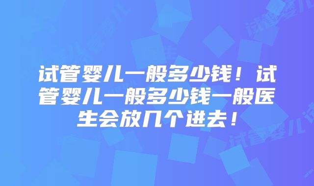 试管婴儿一般多少钱！试管婴儿一般多少钱一般医生会放几个进去！
