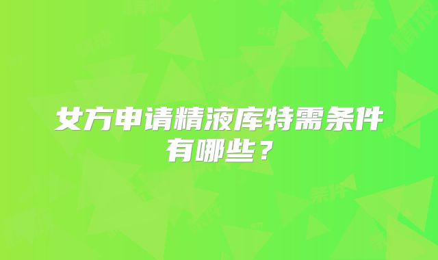 女方申请精液库特需条件有哪些？