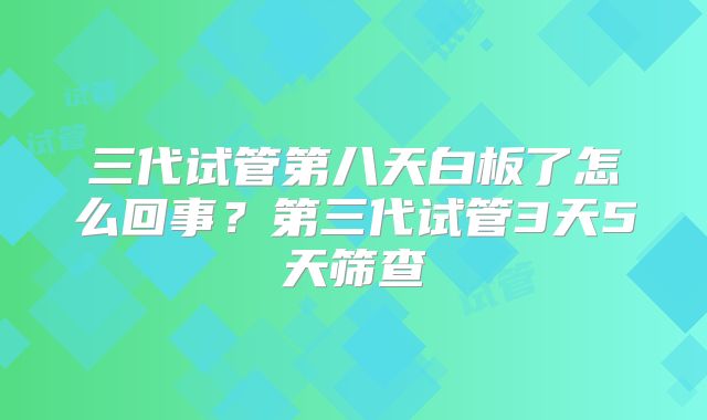 三代试管第八天白板了怎么回事？第三代试管3天5天筛查
