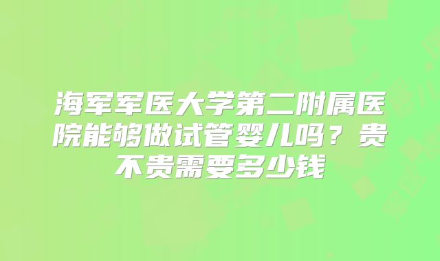 海军军医大学第二附属医院能够做试管婴儿吗？贵不贵需要多少钱
