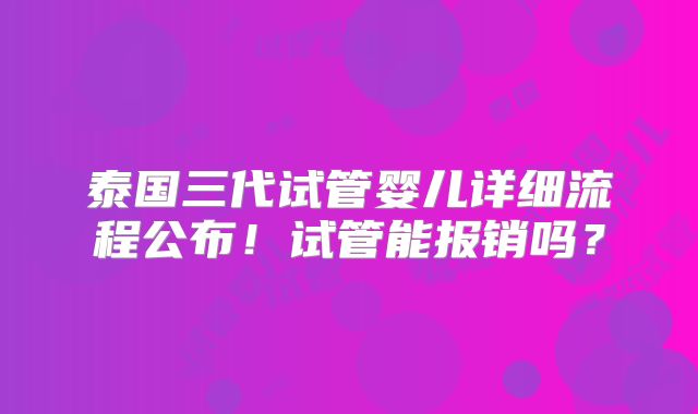 泰国三代试管婴儿详细流程公布！试管能报销吗？