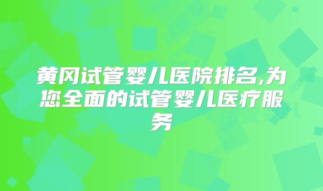黄冈试管婴儿医院排名,为您全面的试管婴儿医疗服务