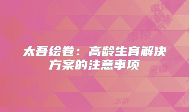 太吾绘卷：高龄生育解决方案的注意事项