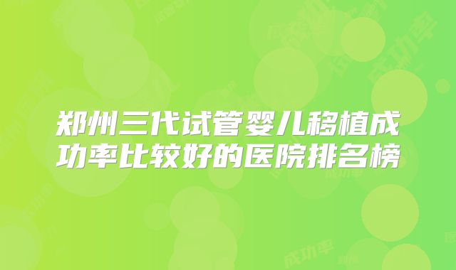郑州三代试管婴儿移植成功率比较好的医院排名榜