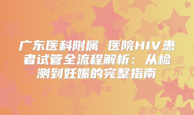 广东医科附属 医院HIV患者试管全流程解析:从检测到妊娠的完整指南
