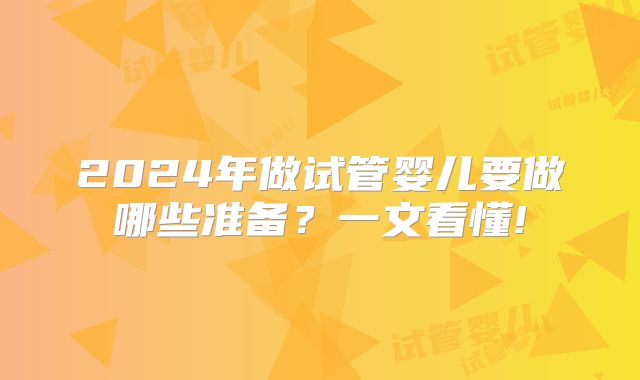 2024年做试管婴儿要做哪些准备？一文看懂!