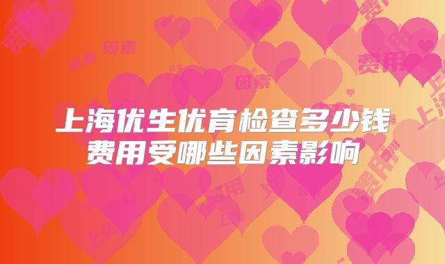 上海优生优育检查多少钱费用受哪些因素影响