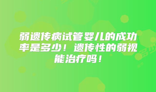 弱遗传病试管婴儿的成功率是多少！遗传性的弱视能治疗吗！