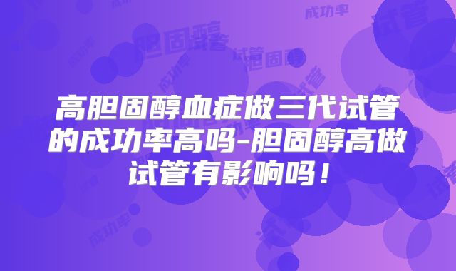 高胆固醇血症做三代试管的成功率高吗-胆固醇高做试管有影响吗!