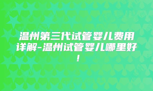 温州第三代试管婴儿费用详解-温州试管婴儿哪里好！