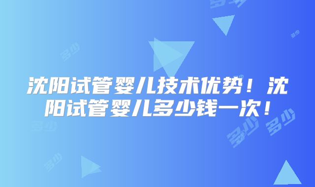 沈阳试管婴儿技术优势！沈阳试管婴儿多少钱一次！
