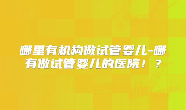 哪里有机构做试管婴儿-哪有做试管婴儿的医院！？