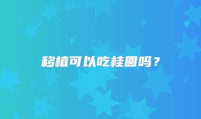 移植可以吃桂圆吗？