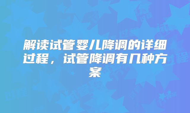 解读试管婴儿降调的详细过程，试管降调有几种方案