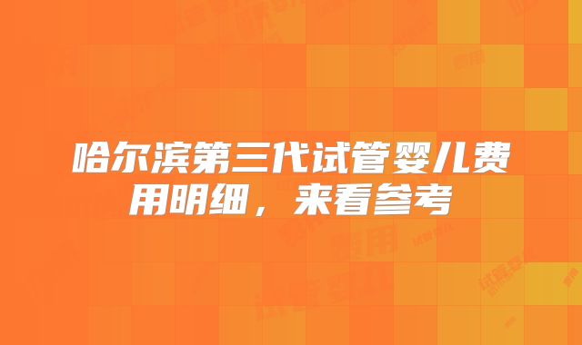 哈尔滨第三代试管婴儿费用明细，来看参考